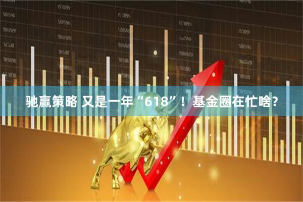 驰赢策略 又是一年“618”！基金圈在忙啥？
