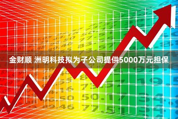 金财顺 洲明科技拟为子公司提供5000万元担保