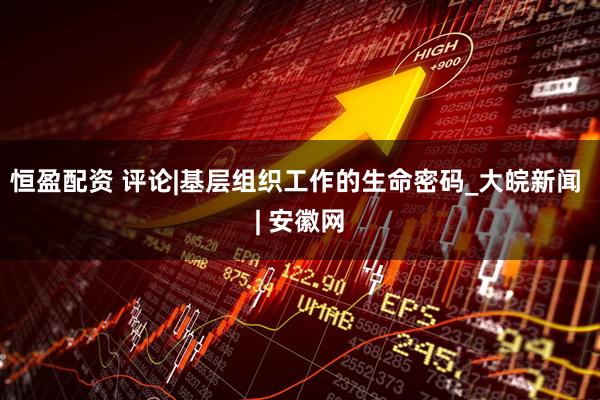 恒盈配资 评论|基层组织工作的生命密码_大皖新闻 | 安徽网