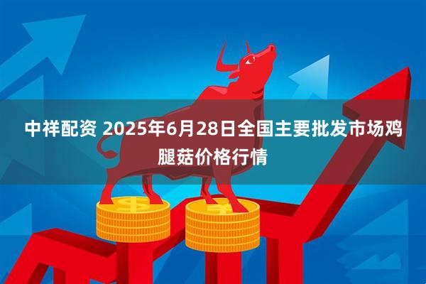 中祥配资 2025年6月28日全国主要批发市场鸡腿菇价格行情