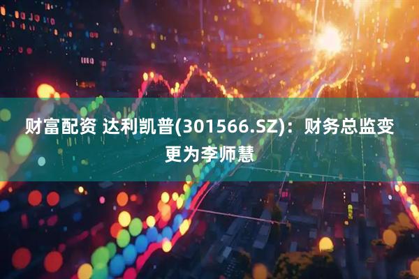 财富配资 达利凯普(301566.SZ)：财务总监变更为李师慧