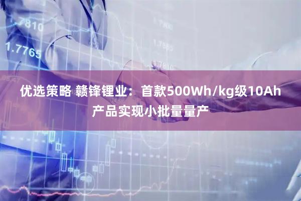 优选策略 赣锋锂业：首款500Wh/kg级10Ah产品实现小批量量产