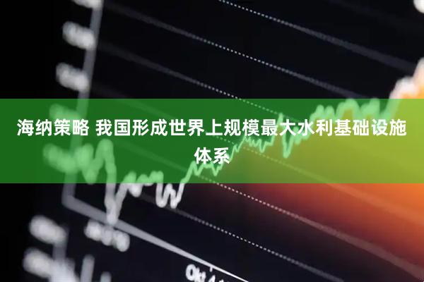 海纳策略 我国形成世界上规模最大水利基础设施体系