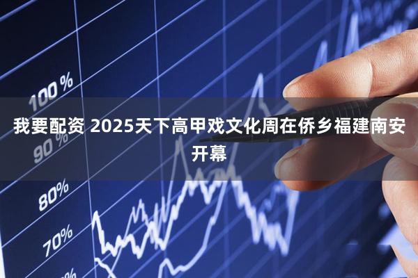 我要配资 2025天下高甲戏文化周在侨乡福建南安开幕