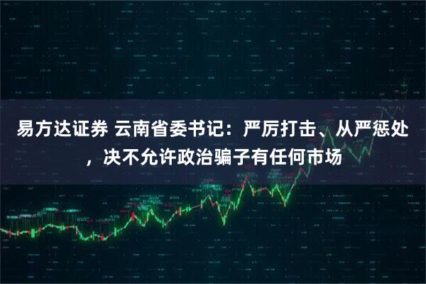 易方达证券 云南省委书记：严厉打击、从严惩处，决不允许政治骗子有任何市场