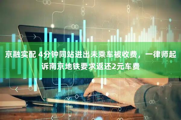 京融实配 4分钟同站进出未乘车被收费，一律师起诉南京地铁要求返还2元车费