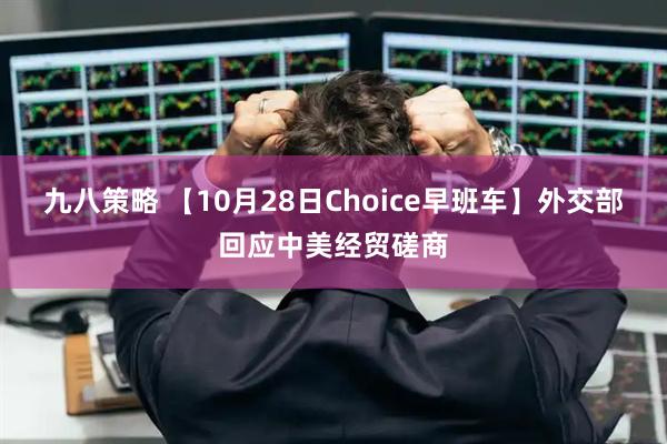 九八策略 【10月28日Choice早班车】外交部回应中美经贸磋商