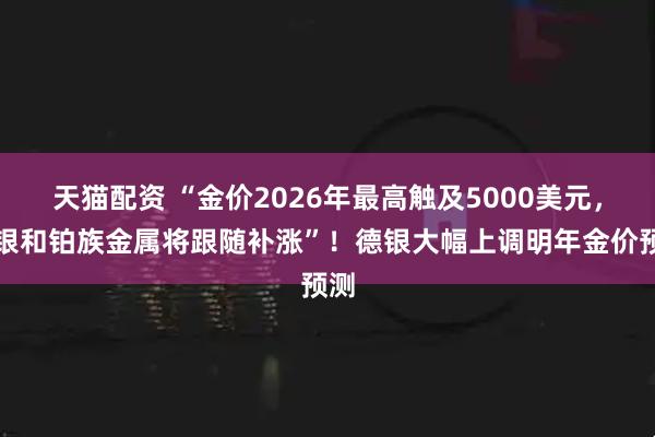 天猫配资 “金价2026年最高触及5000美元，白银和铂族金属将跟随补涨”！德银大幅上调明年金价预测