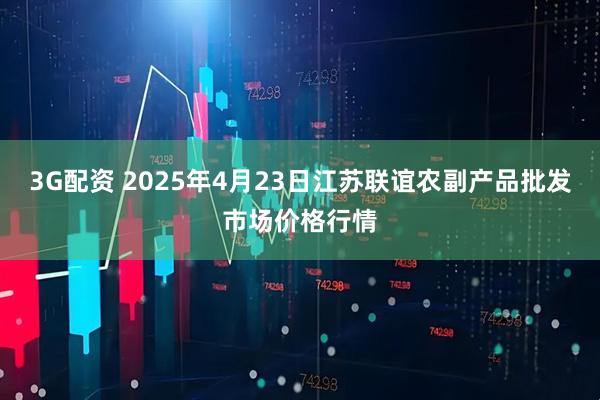 3G配资 2025年4月23日江苏联谊农副产品批发市场价格行情