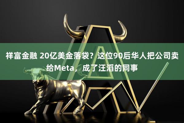祥富金融 20亿美金落袋？这位90后华人把公司卖给Meta，成了汪滔的同事