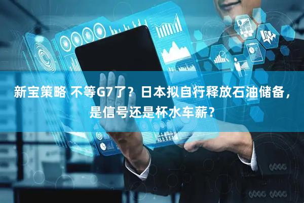 新宝策略 不等G7了？日本拟自行释放石油储备，是信号还是杯水车薪？