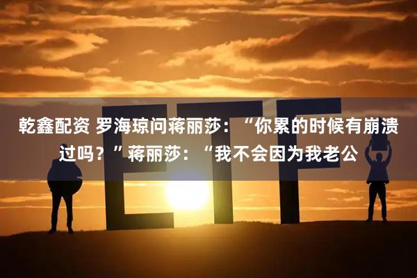 乾鑫配资 罗海琼问蒋丽莎：“你累的时候有崩溃过吗？”蒋丽莎：“我不会因为我老公
